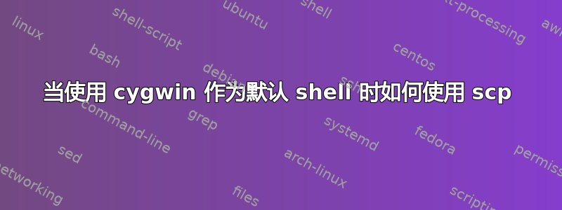 当使用 cygwin 作为默认 shell 时如何使用 scp