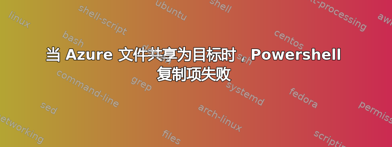 当 Azure 文件共享为目标时，Powershell 复制项失败