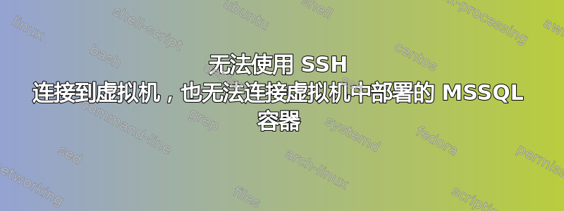 无法使用 SSH 连接到虚拟机，也无法连接虚拟机中部署的 MSSQL 容器