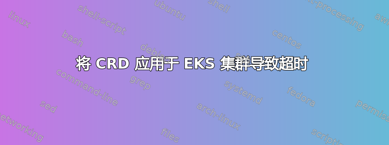 将 CRD 应用于 EKS 集群导致超时