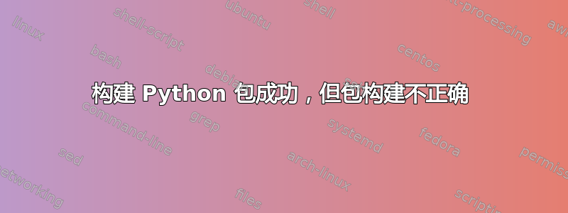 构建 Python 包成功，但包构建不正确