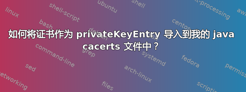 如何将证书作为 privateKeyEntry 导入到我的 java cacerts 文件中？