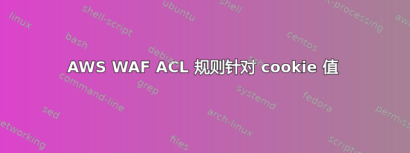 AWS WAF ACL 规则针对 cookie 值