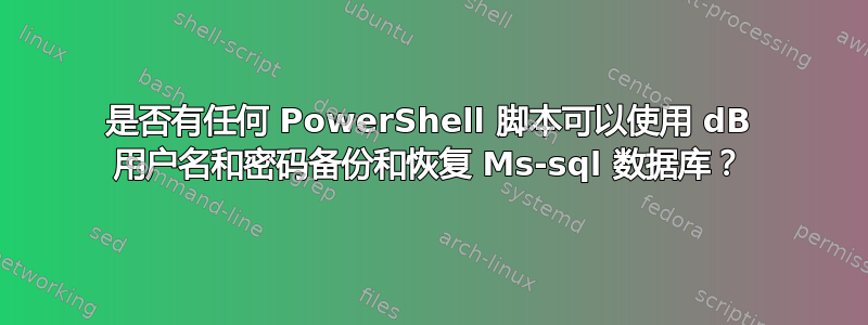 是否有任何 PowerShell 脚本可以使用 dB 用户名和密码备份和恢复 Ms-sql 数据库？