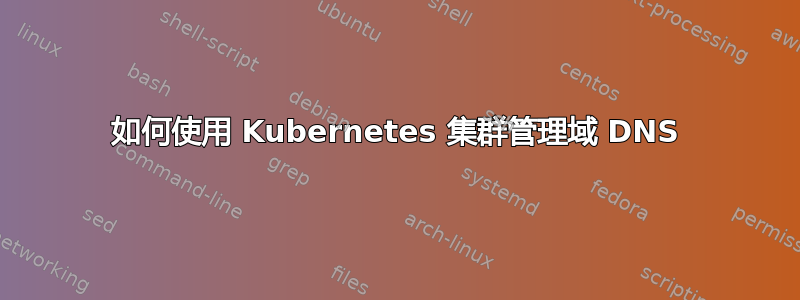 如何使用 Kubernetes 集群管理域 DNS