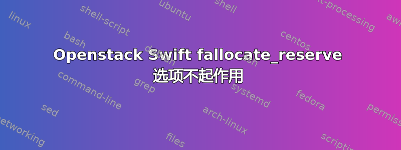 Openstack Swift fallocate_reserve 选项不起作用