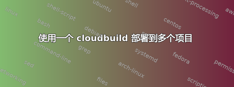 使用一个 cloudbuild 部署到多个项目