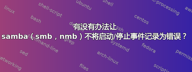 有没有办法让 samba（smb，nmb）不将启动/停止事件记录为错误？