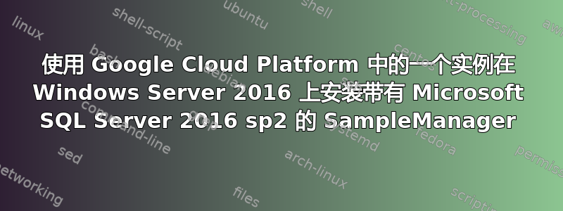 使用 Google Cloud Platform 中的一个实例在 Windows Server 2016 上安装带有 Microsoft SQL Server 2016 sp2 的 SampleManager