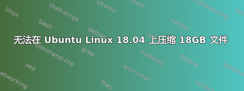 无法在 Ubuntu Linux 18.04 上压缩 18GB 文件