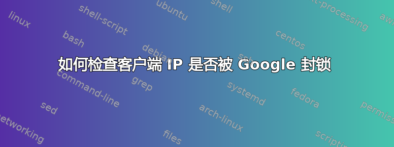 如何检查客户端 IP 是否被 Google 封锁