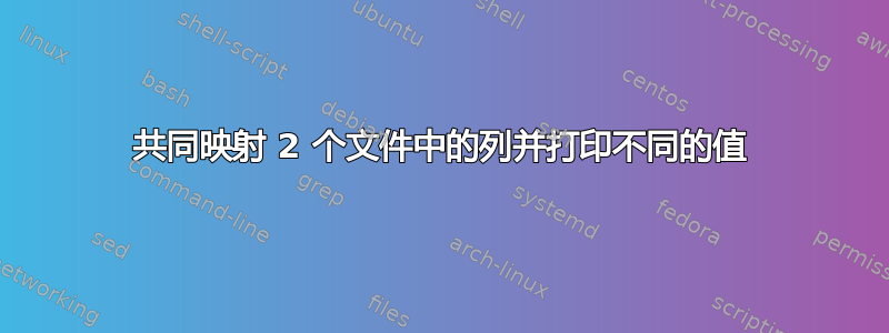 共同映射 2 个文件中的列并打印不同的值