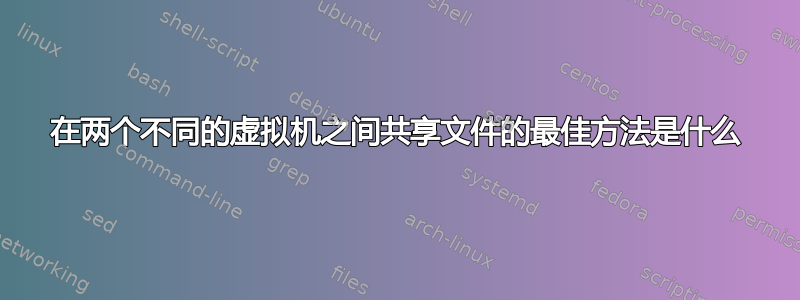 在两个不同的虚拟机之间共享文件的最佳方法是什么