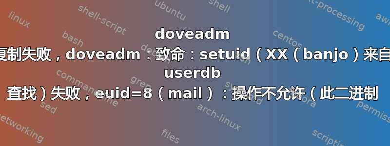 doveadm 复制失败，doveadm：致命：setuid（XX（banjo）来自 userdb 查找）失败，euid=8（mail）：操作不允许（此二进制