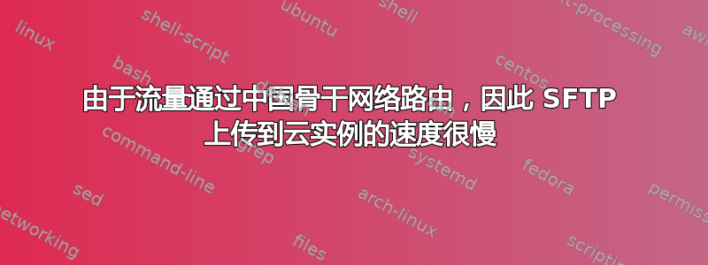 由于流量通过中国骨干网络路由，因此 SFTP 上传到云实例的速度很慢