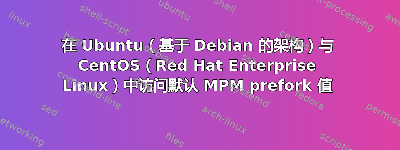 在 Ubuntu（基于 Debian 的架构）与 CentOS（Red Hat Enterprise Linux）中访问默认 MPM prefork 值