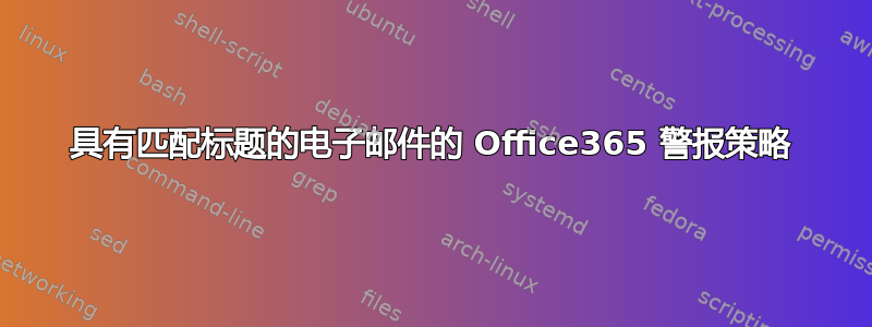 具有匹配标题的电子邮件的 Office365 警报策略