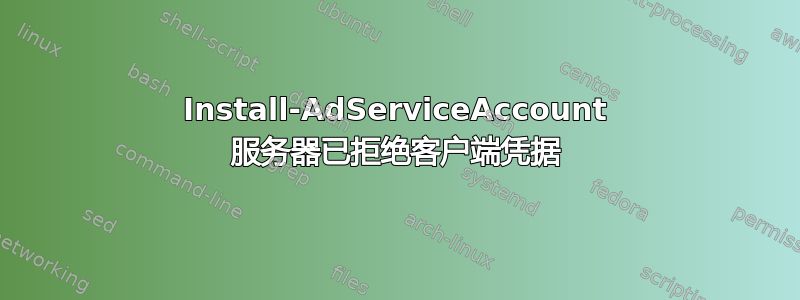 Install-AdServiceAccount 服务器已拒绝客户端凭据