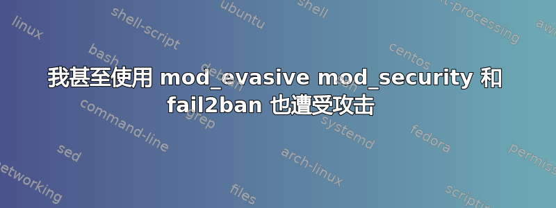 我甚至使用 mod_evasive mod_security 和 fail2ban 也遭受攻击 