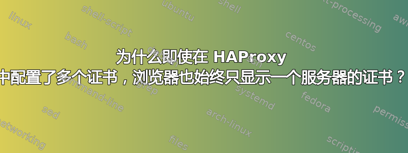 为什么即使在 HAProxy 中配置了多个证书，浏览器也始终只显示一个服务器的证书？