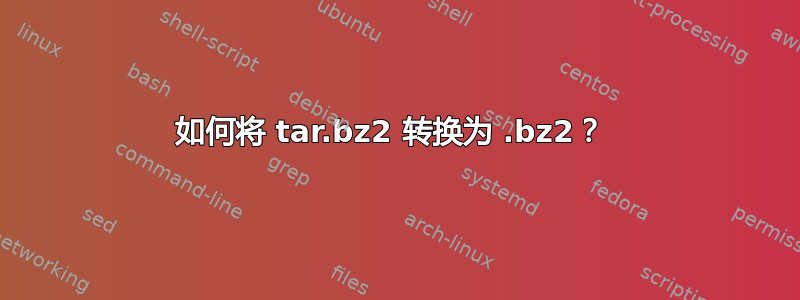 如何将 tar.bz2 转换为 .bz2？ 