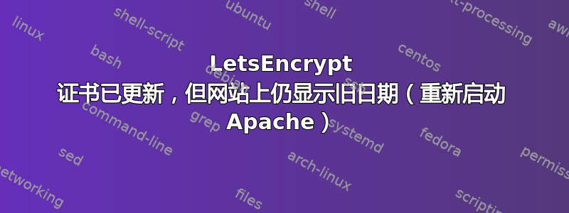 LetsEncrypt 证书已更新，但网站上仍显示旧日期（重新启动 Apache）