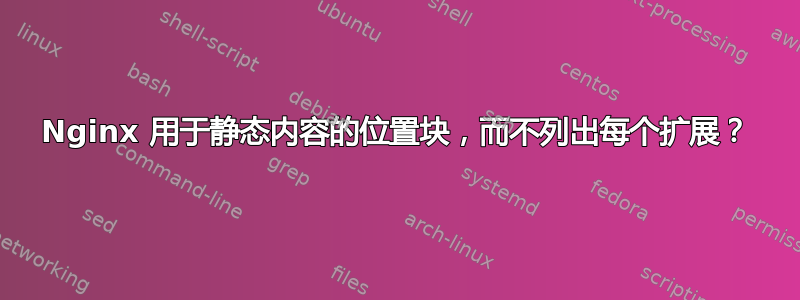 Nginx 用于静态内容的位置块，而不列出每个扩展？