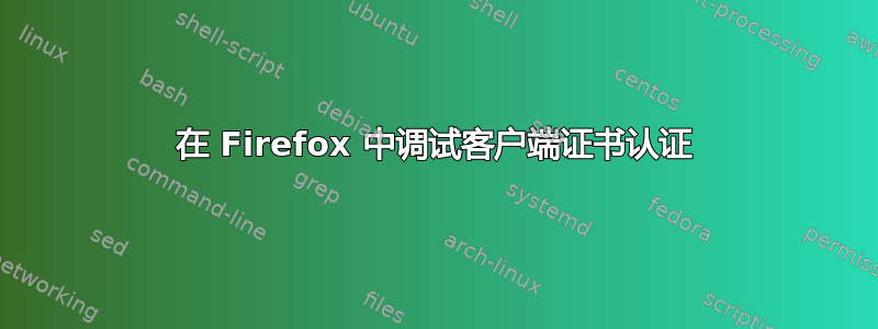 在 Firefox 中调试客户端证书认证