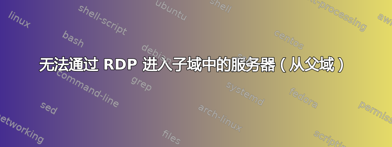 无法通过 RDP 进入子域中的服务器（从父域）