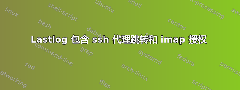 Lastlog 包含 ssh 代理跳转和 imap 授权