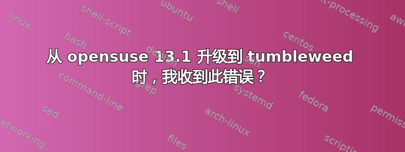 从 opensuse 13.1 升级到 tumbleweed 时，我收到此错误？