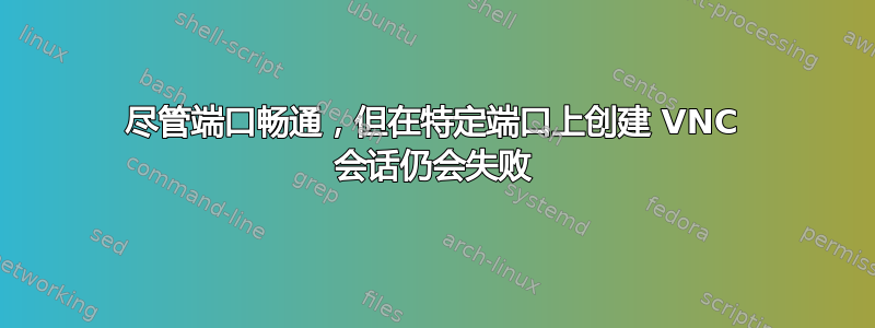 尽管端口畅通，但在特定端口上创建 VNC 会话仍会失败