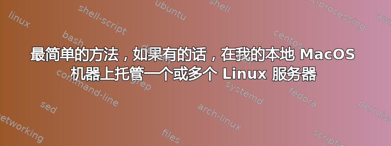 最简单的方法，如果有的话，在我的本地 MacOS 机器上托管一个或多个 Linux 服务器