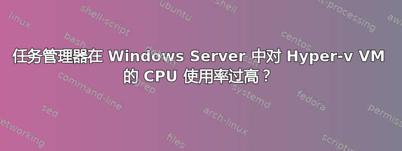 任务管理器在 Windows Server 中对 Hyper-v VM 的 CPU 使用率过高？