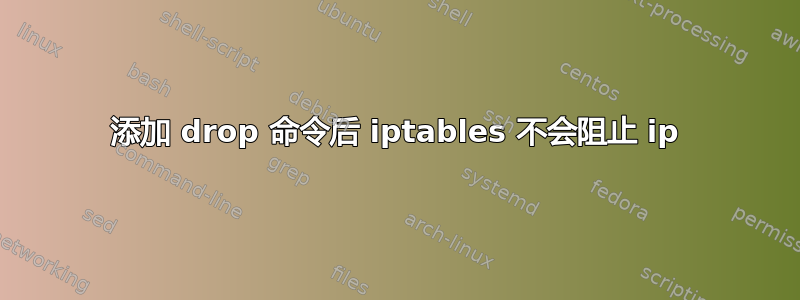 添加 drop 命令后 iptables 不会阻止 ip