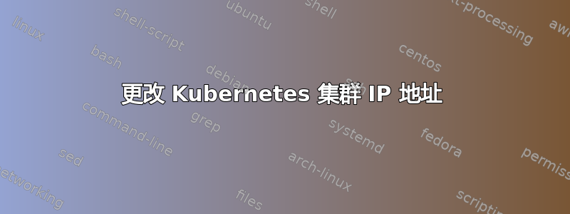 更改 Kubernetes 集群 IP 地址