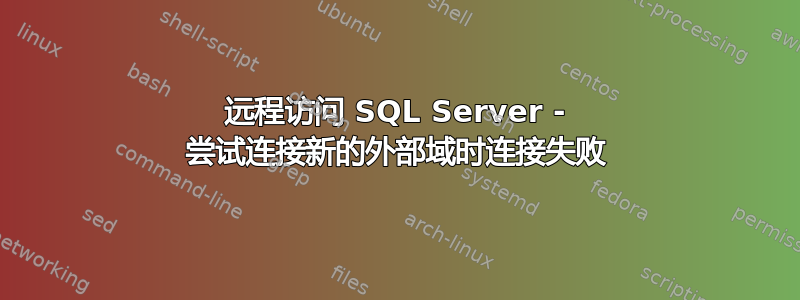 远程访问 SQL Server - 尝试连接新的外部域时连接失败