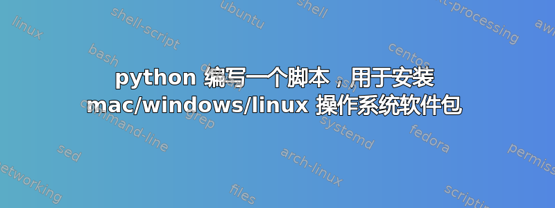 python 编写一个脚本，用于安装 mac/windows/linux 操作系统软件包