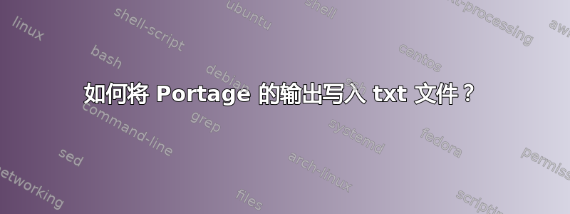 如何将 Portage 的输出写入 txt 文件？