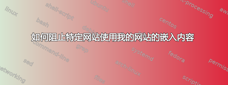 如何阻止特定网站使用我的网站的嵌入内容