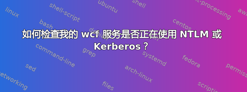 如何检查我的 wcf 服务是否正在使用 NTLM 或 Kerberos？