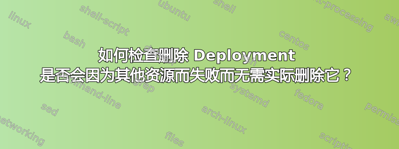 如何检查删除 Deployment 是否会因为其他资源而失败而无需实际删除它？