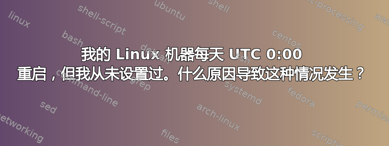 我的 Linux 机器每天 UTC 0:00 重启，但我从未设置过。什么原因导致这种情况发生？