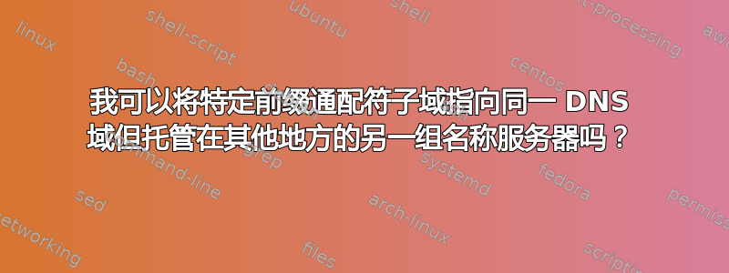 我可以将特定前缀通配符子域指向同一 DNS 域但托管在其他地方的另一组名称服务器吗？