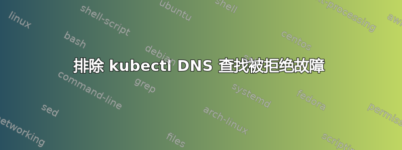 排除 kubectl DNS 查找被拒绝故障