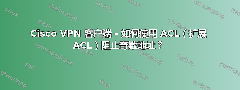 Cisco VPN 客户端 - 如何使用 ACL（扩展 ACL）阻止奇数地址？