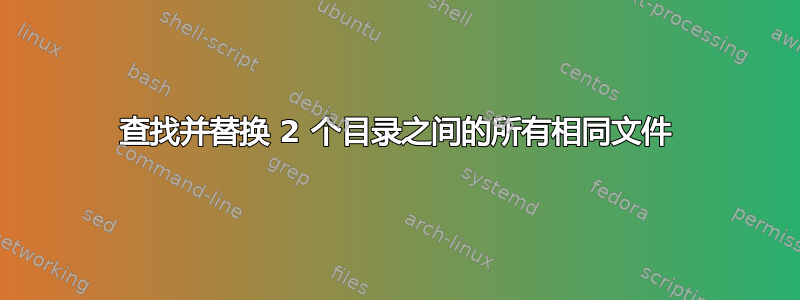 查找并替换 2 个目录之间的所有相同文件