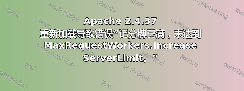 Apache 2.4.37 重新加载导致错误“记分牌已满，未达到 MaxRequestWorkers.Increase ServerLimit。”