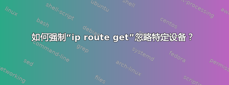 如何强制“ip route get”忽略特定设备？