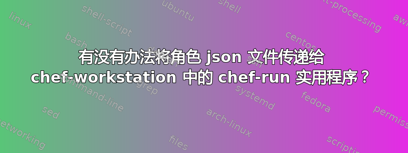 有没有办法将角色 json 文件传递​​给 chef-workstation 中的 chef-run 实用程序？